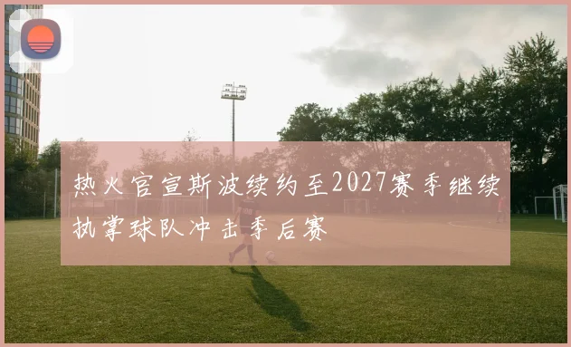 热火官宣斯波续约至2027赛季继续执掌球队冲击季后赛