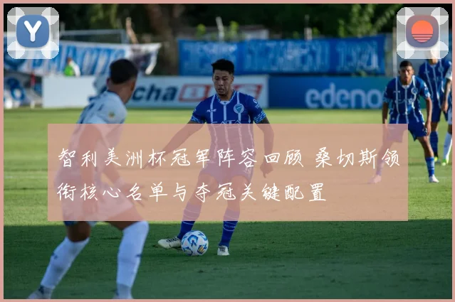 智利美洲杯冠军阵容回顾 桑切斯领衔核心名单与夺冠关键配置