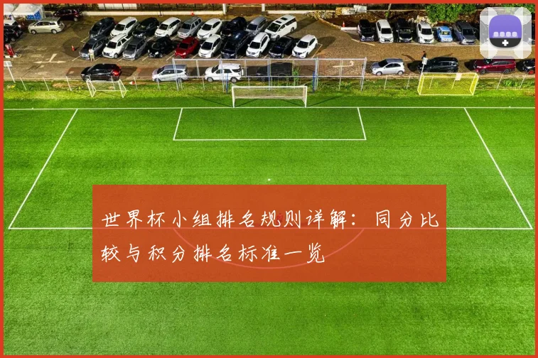 世界杯小组排名规则详解：同分比较与积分排名标准一览