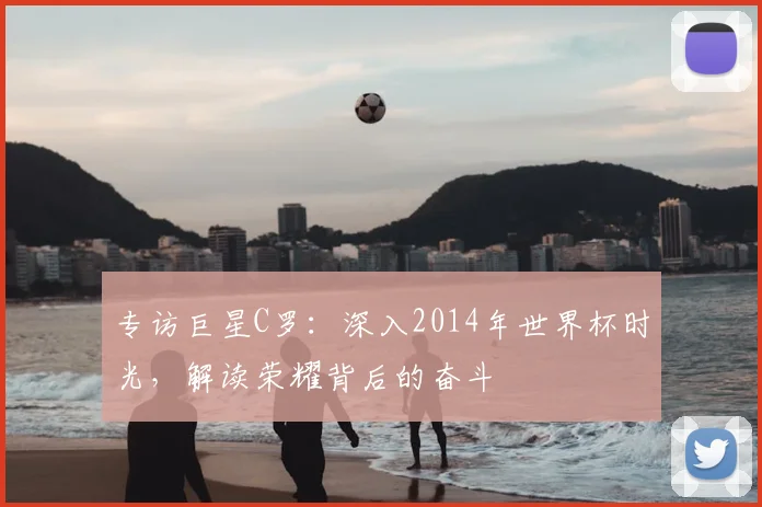 专访巨星C罗：深入2014年世界杯时光，解读荣耀背后的奋斗