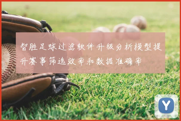 智胜足球过滤软件升级分析模型提升赛事筛选效率和数据准确率