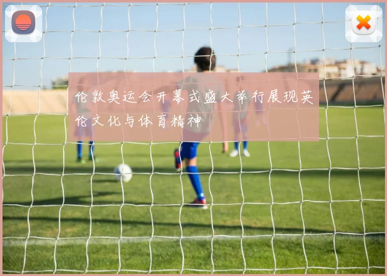 伦敦奥运会开幕式盛大举行展现英伦文化与体育精神