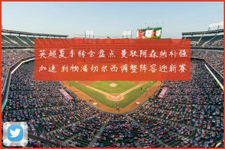 英超夏季转会盘点 曼联阿森纳补强加速 利物浦切尔西调整阵容迎新赛季