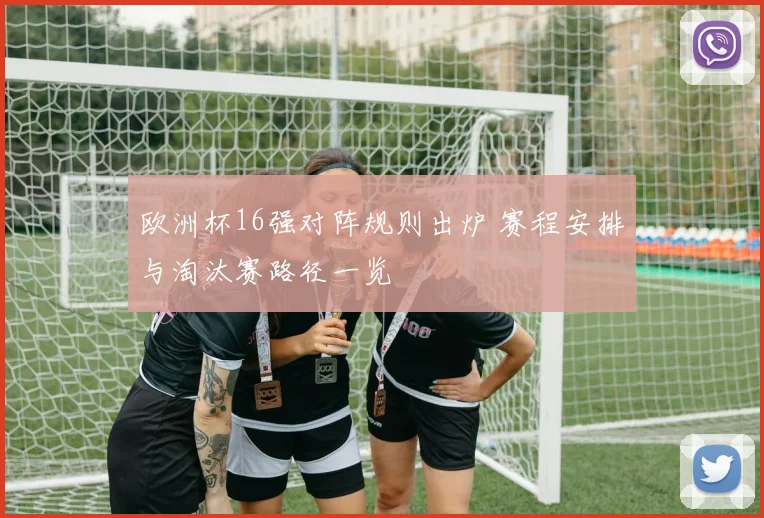 欧洲杯16强对阵规则出炉 赛程安排与淘汰赛路径一览