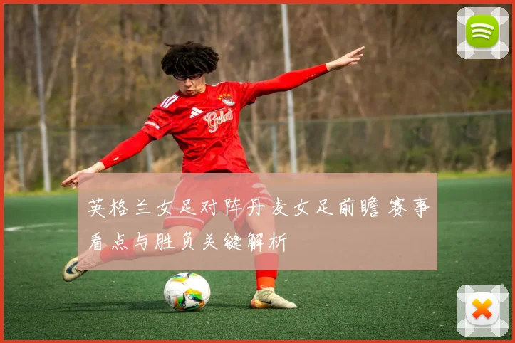 英格兰女足对阵丹麦女足前瞻 赛事看点与胜负关键解析