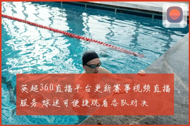 英超360直播平台更新赛事视频直播服务 球迷可便捷观看各队对决