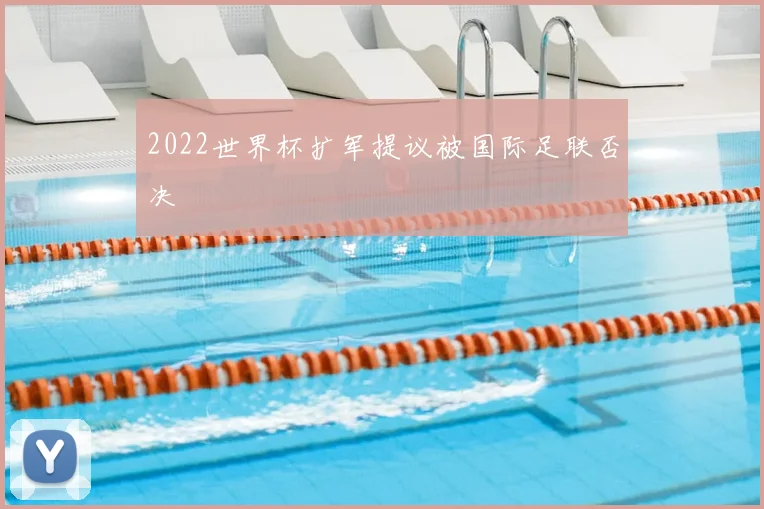2022世界杯扩军提议被国际足联否决