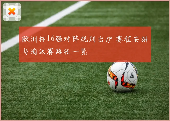 欧洲杯16强对阵规则出炉 赛程安排与淘汰赛路径一览