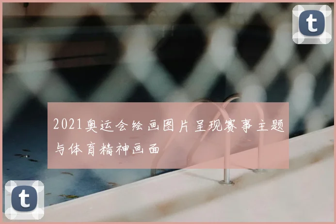 2021奥运会绘画图片呈现赛事主题与体育精神画面