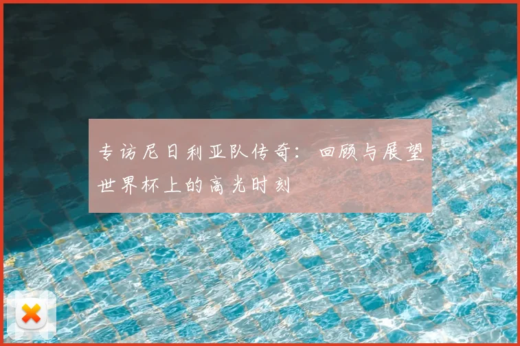 专访尼日利亚队传奇：回顾与展望世界杯上的高光时刻