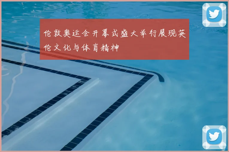 伦敦奥运会开幕式盛大举行展现英伦文化与体育精神