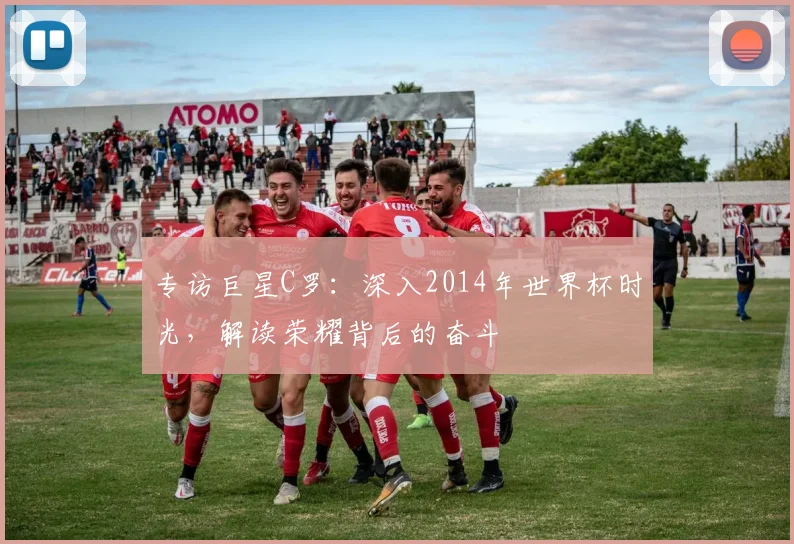 专访巨星C罗：深入2014年世界杯时光，解读荣耀背后的奋斗