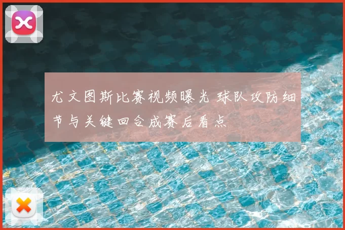 尤文图斯比赛视频曝光 球队攻防细节与关键回合成赛后看点