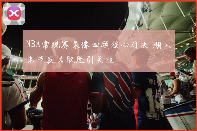 NBA常规赛录像回顾核心对决 湖人末节发力取胜引关注