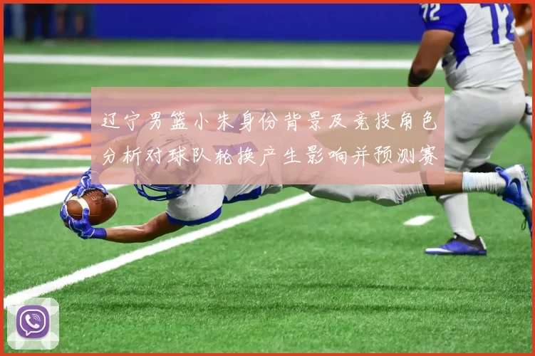 辽宁男篮小朱身份背景及竞技角色分析对球队轮换产生影响并预测赛季表现