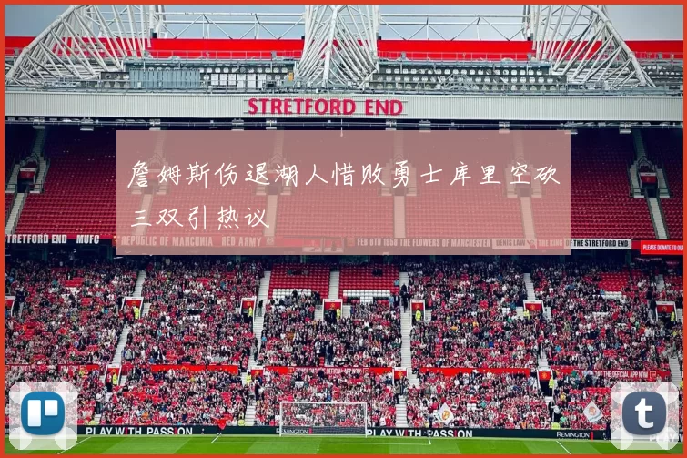 詹姆斯伤退湖人惜败勇士库里空砍三双引热议