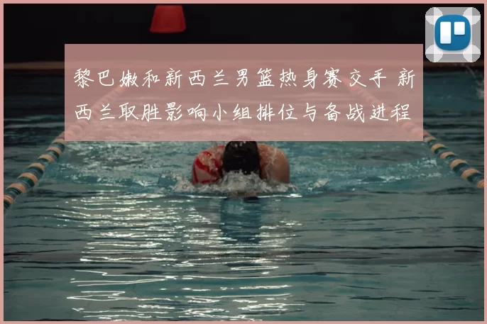 黎巴嫩和新西兰男篮热身赛交手 新西兰取胜影响小组排位与备战进程