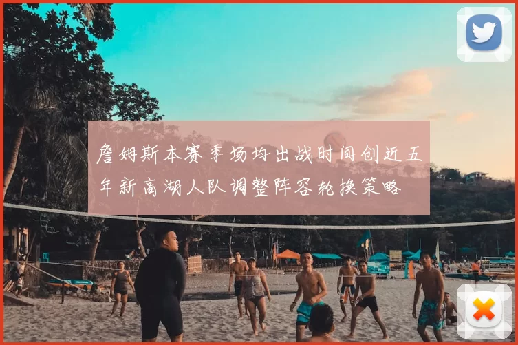 詹姆斯本赛季场均出战时间创近五年新高湖人队调整阵容轮换策略