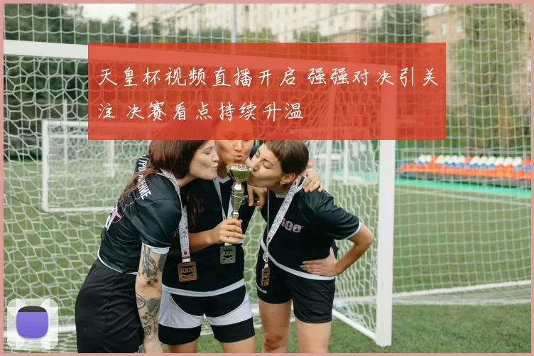 天皇杯视频直播开启 强强对决引关注 决赛看点持续升温