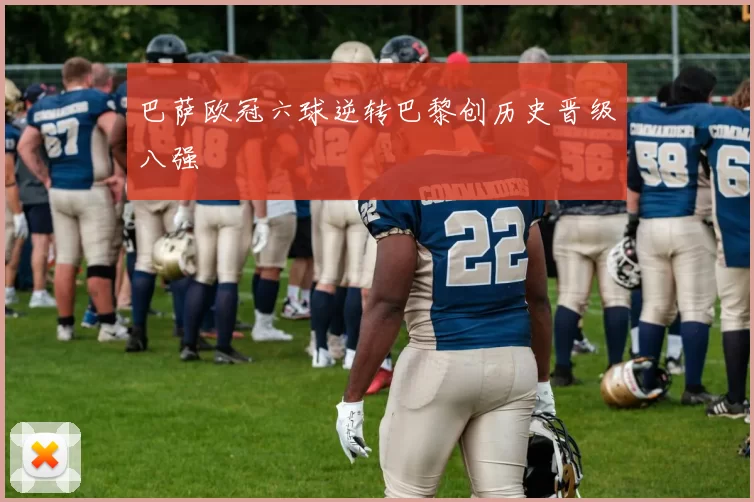 巴萨欧冠六球逆转巴黎创历史晋级八强