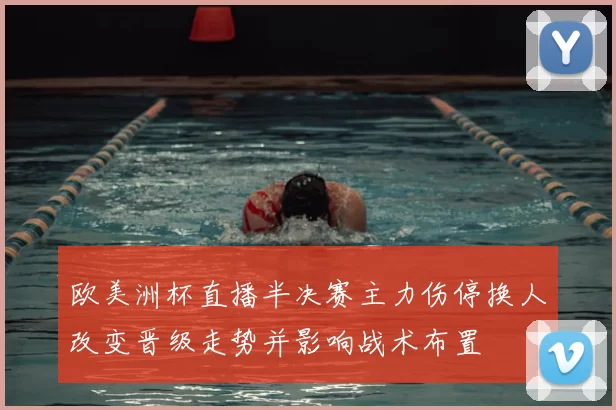 欧美洲杯直播半决赛主力伤停换人改变晋级走势并影响战术布置