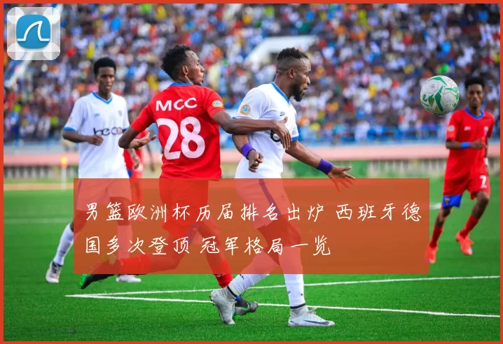 男篮欧洲杯历届排名出炉 西班牙德国多次登顶 冠军格局一览