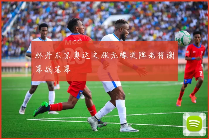 林丹东京奥运之旅无缘奖牌老将谢幕战落幕