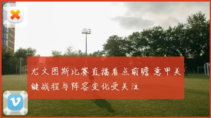 尤文图斯比赛直播看点前瞻 意甲关键战程与阵容变化受关注