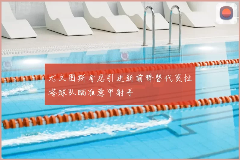 尤文图斯考虑引进新前锋替代莫拉塔球队瞄准意甲射手