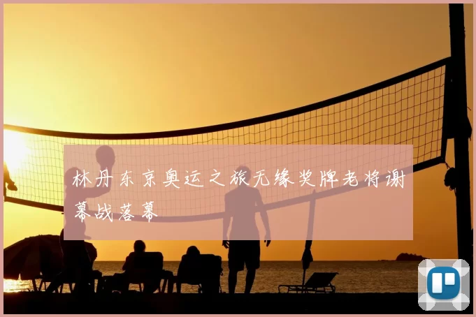 林丹东京奥运之旅无缘奖牌老将谢幕战落幕