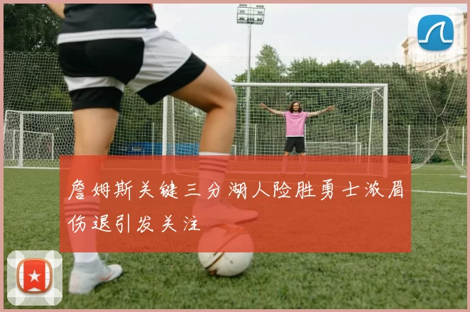 詹姆斯关键三分湖人险胜勇士浓眉伤退引发关注