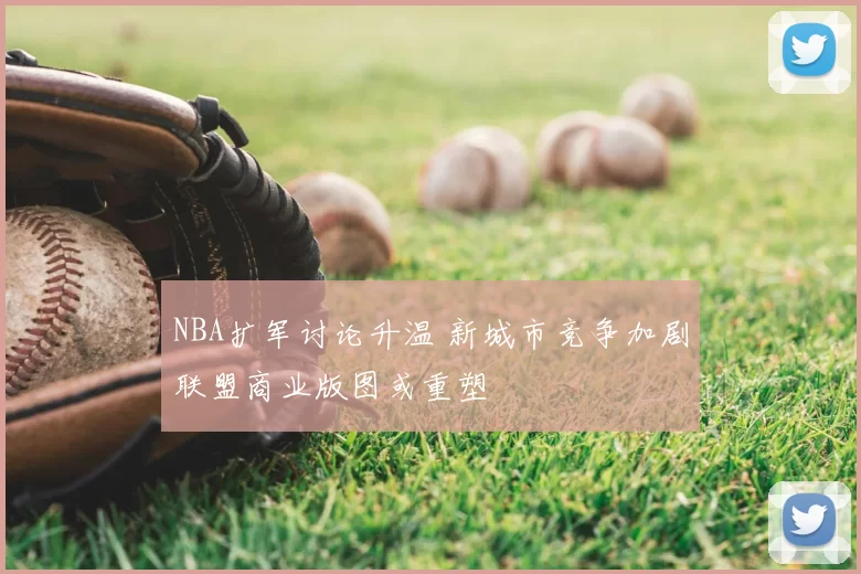 NBA扩军讨论升温 新城市竞争加剧联盟商业版图或重塑