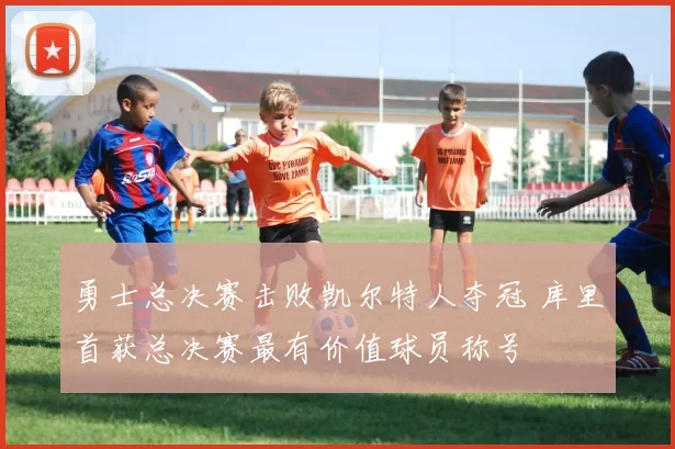 勇士总决赛击败凯尔特人夺冠 库里首获总决赛最有价值球员称号