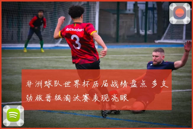 非洲球队世界杯历届战绩盘点 多支劲旅晋级淘汰赛表现亮眼