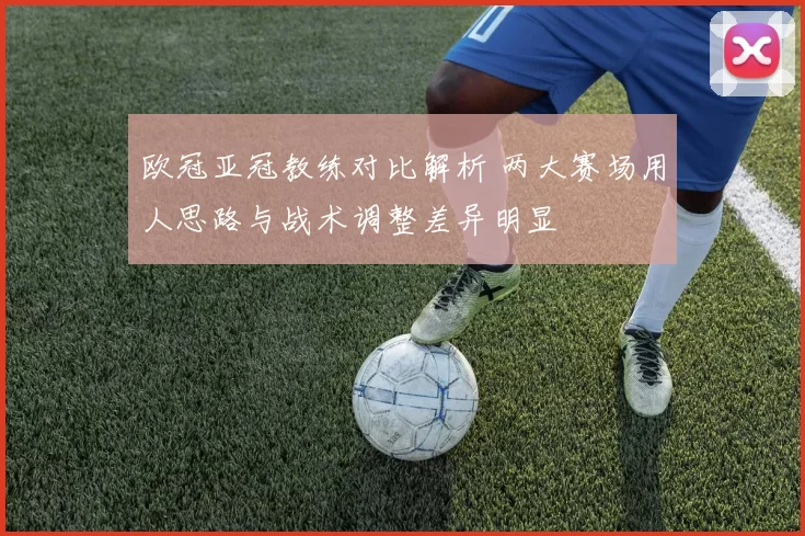 欧冠亚冠教练对比解析 两大赛场用人思路与战术调整差异明显