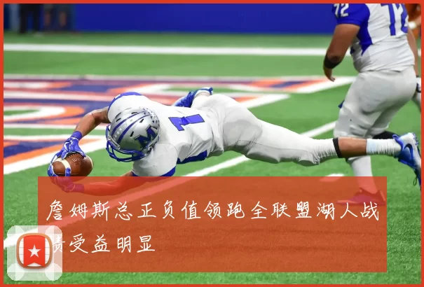 詹姆斯总正负值领跑全联盟湖人战绩受益明显