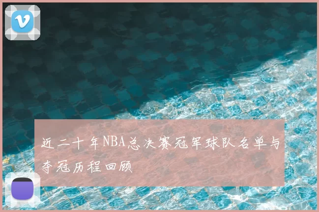 近二十年NBA总决赛冠军球队名单与夺冠历程回顾