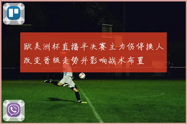 欧美洲杯直播半决赛主力伤停换人改变晋级走势并影响战术布置