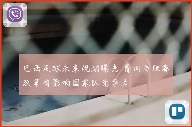 巴西足球未来规划曝光 青训与联赛改革将影响国家队竞争力