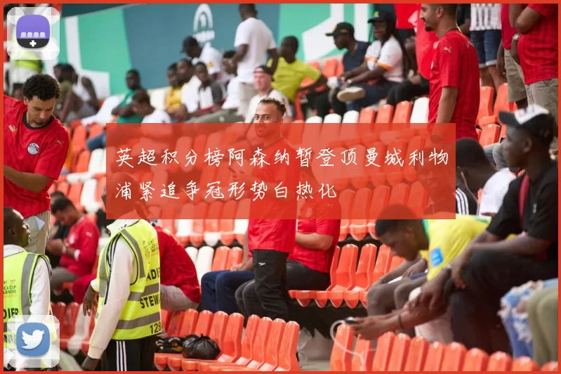 英超积分榜阿森纳暂登顶曼城利物浦紧追争冠形势白热化