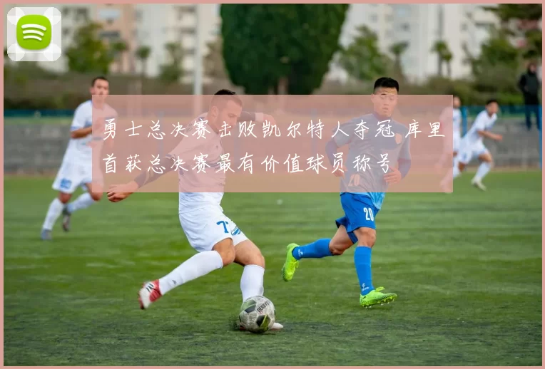 勇士总决赛击败凯尔特人夺冠 库里首获总决赛最有价值球员称号