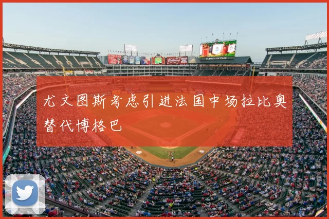 尤文图斯考虑引进法国中场拉比奥替代博格巴