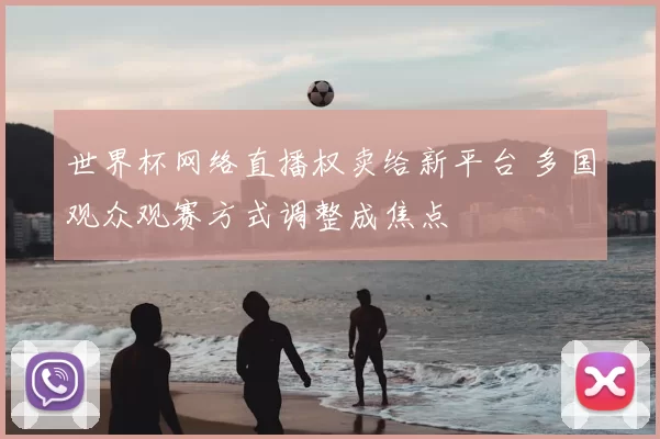 世界杯网络直播权卖给新平台 多国观众观赛方式调整成焦点