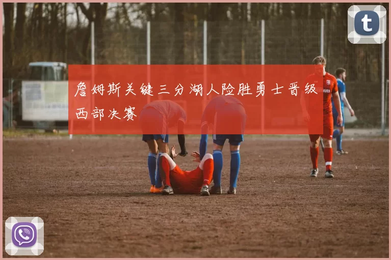 詹姆斯关键三分湖人险胜勇士晋级西部决赛