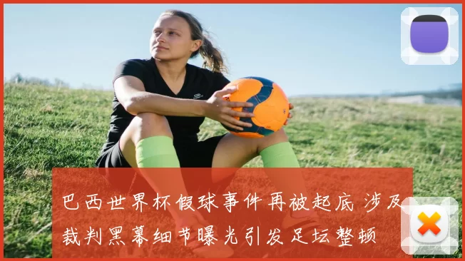 巴西世界杯假球事件再被起底 涉及裁判黑幕细节曝光引发足坛整顿