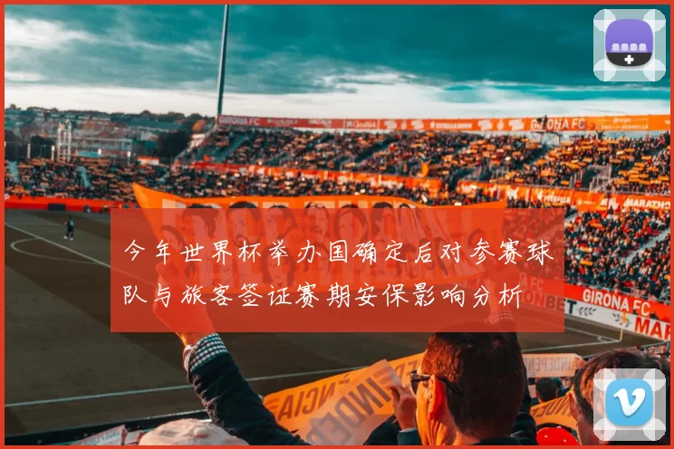今年世界杯举办国确定后对参赛球队与旅客签证赛期安保影响分析