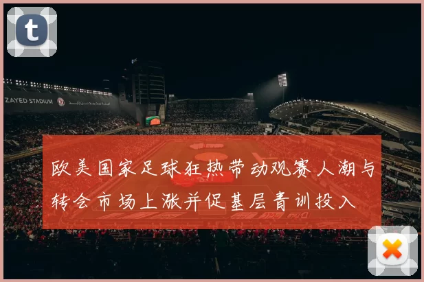 欧美国家足球狂热带动观赛人潮与转会市场上涨并促基层青训投入