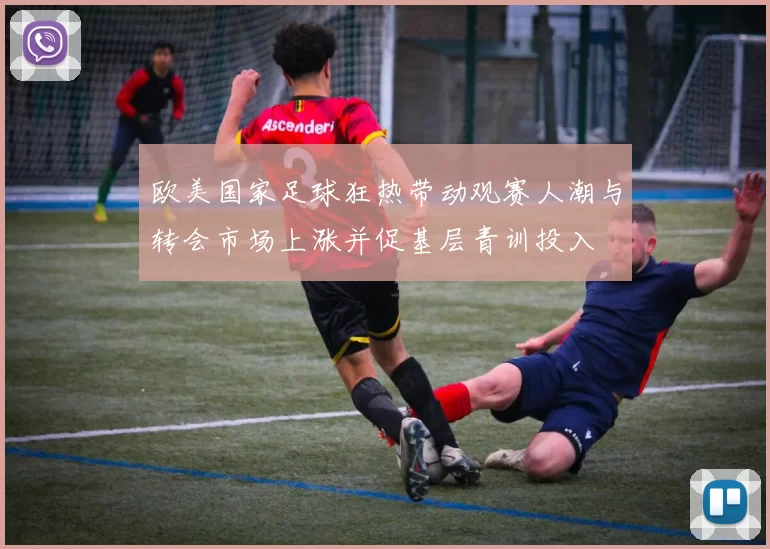 欧美国家足球狂热带动观赛人潮与转会市场上涨并促基层青训投入