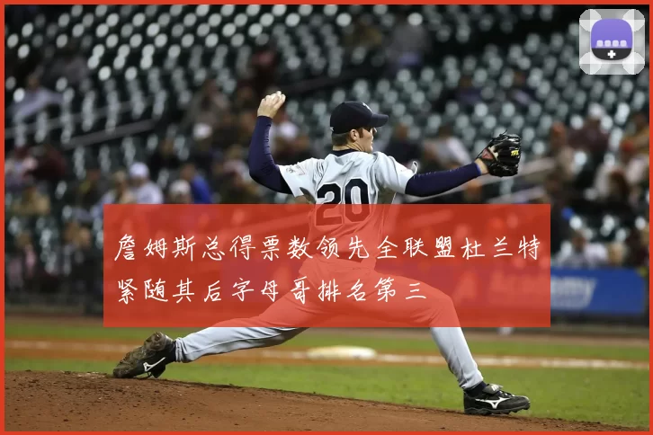 詹姆斯总得票数领先全联盟杜兰特紧随其后字母哥排名第三