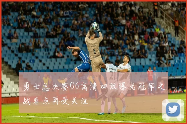 勇士总决赛G6高清回放曝光冠军之战看点再受关注